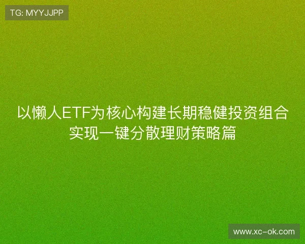 以懒人ETF为核心构建长期稳健投资组合实现一键分散理财策略篇 以懒人ETF为核心构建长期稳健投资组合实现一键分散理财策略篇