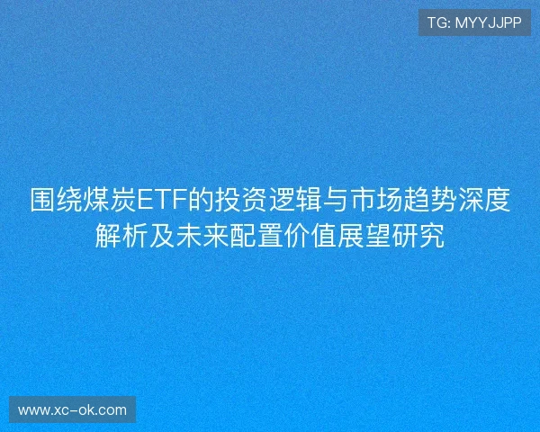 围绕煤炭ETF的投资逻辑与市场趋势深度解析及未来配置价值展望研究 围绕煤炭ETF的投资逻辑与市场趋势深度解析及未来配置价值展望研究